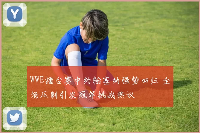 WWE擂台赛中约翰塞纳强势回归 全场压制引发冠军挑战热议