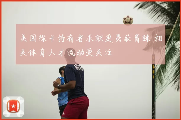 美国绿卡持有者求职更易获青睐 相关体育人才流动受关注