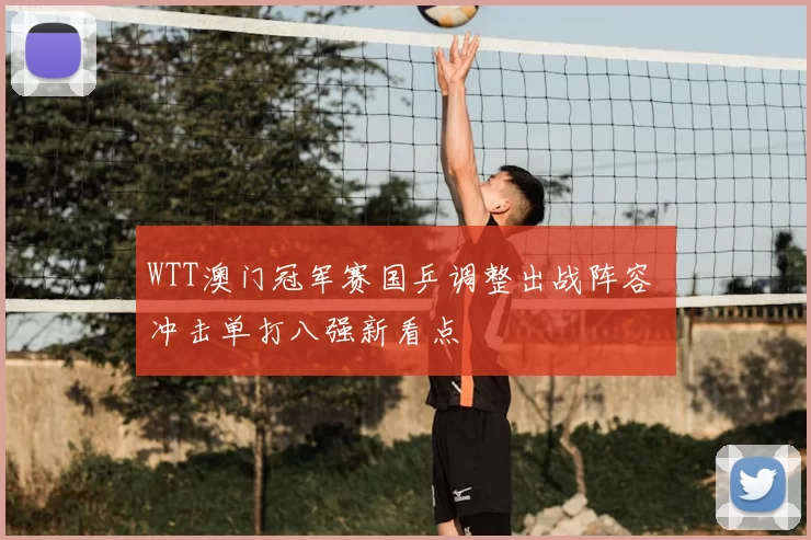 WTT澳门冠军赛国乒调整出战阵容 冲击单打八强新看点