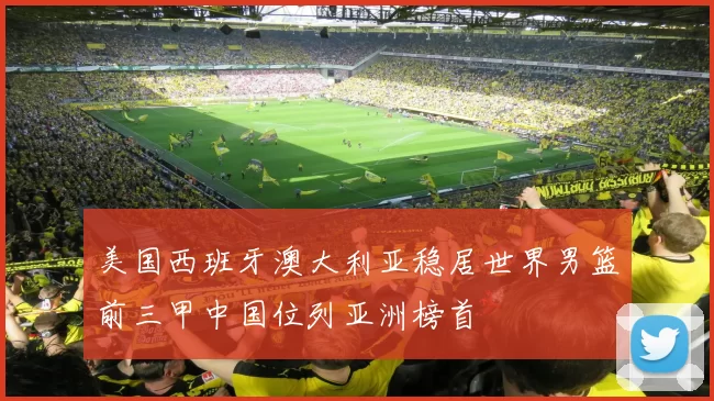 美国西班牙澳大利亚稳居世界男篮前三甲中国位列亚洲榜首