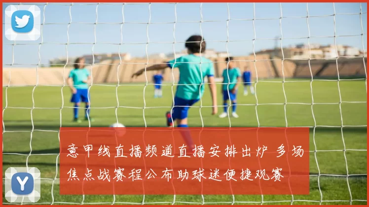 意甲线直播频道直播安排出炉 多场焦点战赛程公布助球迷便捷观赛