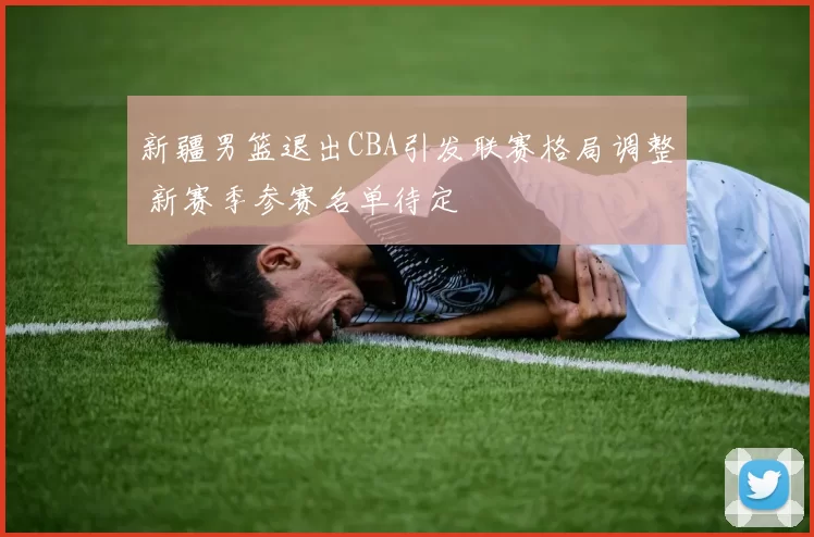 新疆男篮退出CBA引发联赛格局调整 新赛季参赛名单待定