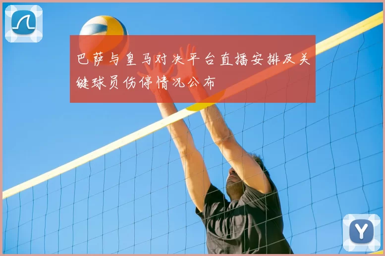 巴萨与皇马对决平台直播安排及关键球员伤停情况公布