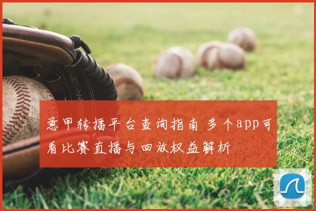 意甲转播平台查询指南 多个app可看比赛直播与回放权益解析