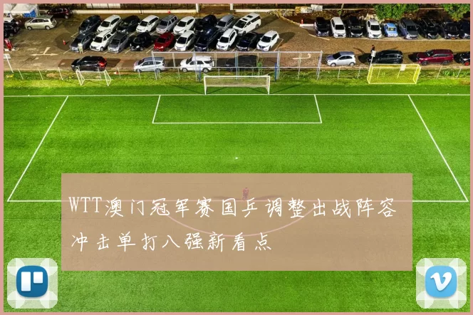 WTT澳门冠军赛国乒调整出战阵容 冲击单打八强新看点