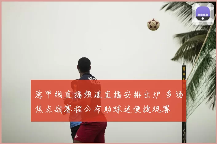 意甲线直播频道直播安排出炉 多场焦点战赛程公布助球迷便捷观赛
