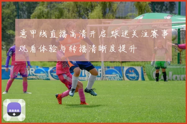 意甲线直播高清开启 球迷关注赛事观看体验与转播清晰度提升