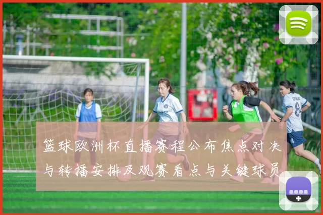 篮球欧洲杯直播赛程公布焦点对决与转播安排及观赛看点与关键球员