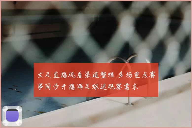 女足直播观看渠道整理 多场重点赛事同步开播满足球迷观赛需求