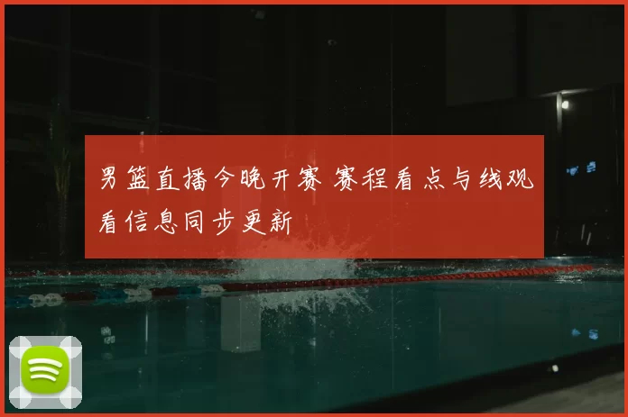 男篮直播今晚开赛 赛程看点与线观看信息同步更新