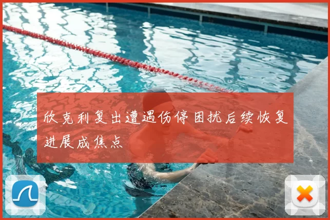 欣克利复出遭遇伤停困扰后续恢复进展成焦点