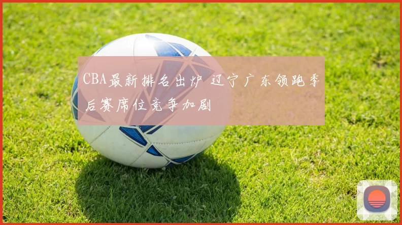 CBA最新排名出炉 辽宁广东领跑季后赛席位竞争加剧