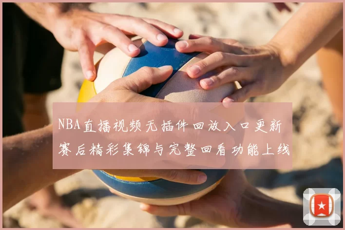 NBA直播视频无插件回放入口更新 赛后精彩集锦与完整回看功能上线