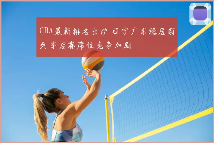 CBA最新排名出炉 辽宁广东稳居前列季后赛席位竞争加剧