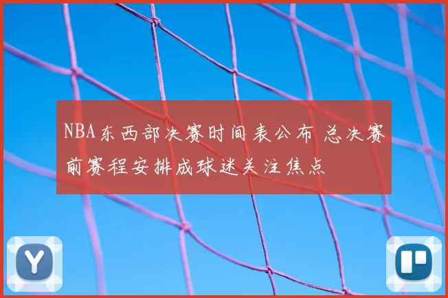 NBA东西部决赛时间表公布 总决赛前赛程安排成球迷关注焦点