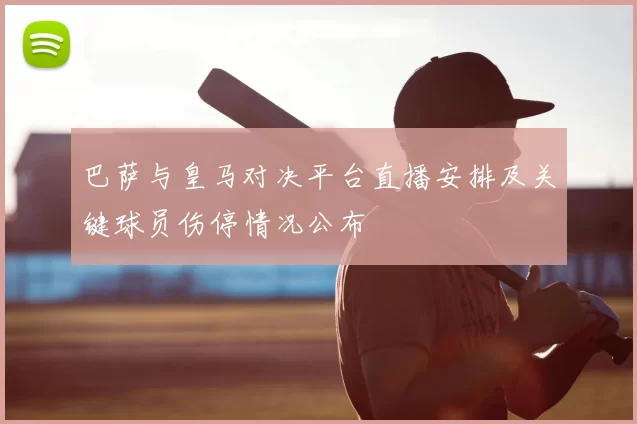 巴萨与皇马对决平台直播安排及关键球员伤停情况公布
