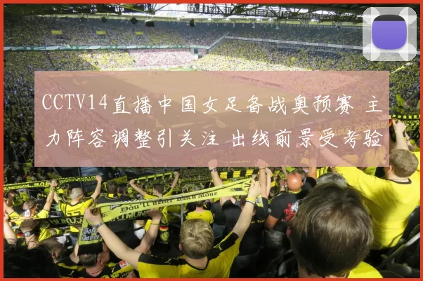 CCTV14直播中国女足备战奥预赛 主力阵容调整引关注 出线前景受考验