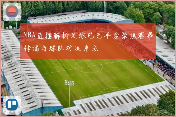 NBA直播解析足球巴巴平台聚焦赛事转播与球队对决看点