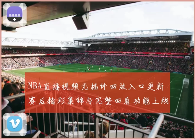 NBA直播视频无插件回放入口更新 赛后精彩集锦与完整回看功能上线