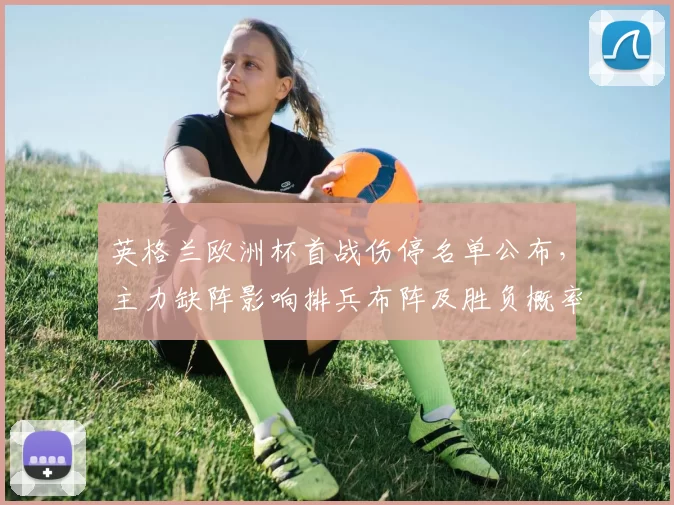 英格兰欧洲杯首战伤停名单公布，主力缺阵影响排兵布阵及胜负概率