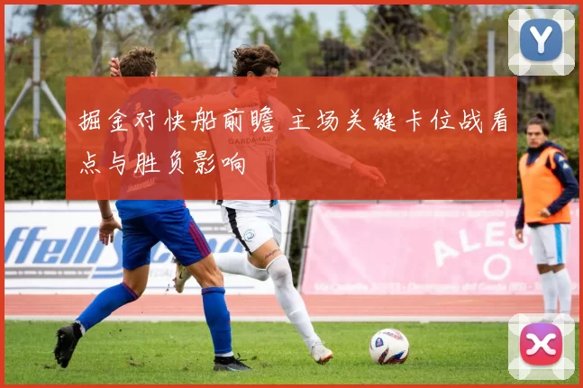 掘金对快船前瞻 主场关键卡位战看点与胜负影响