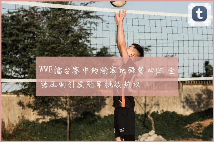 WWE擂台赛中约翰塞纳强势回归 全场压制引发冠军挑战热议