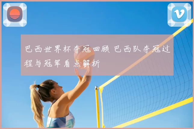 巴西世界杯夺冠回顾 巴西队夺冠过程与冠军看点解析