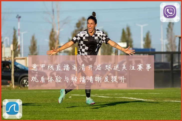 意甲线直播高清开启 球迷关注赛事观看体验与转播清晰度提升
