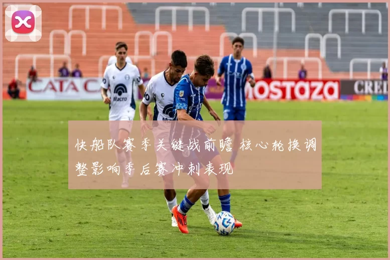 快船队赛季关键战前瞻 核心轮换调整影响季后赛冲刺表现