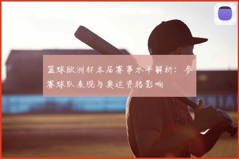 篮球欧洲杯本届赛事水平解析：参赛球队表现与奥运资格影响