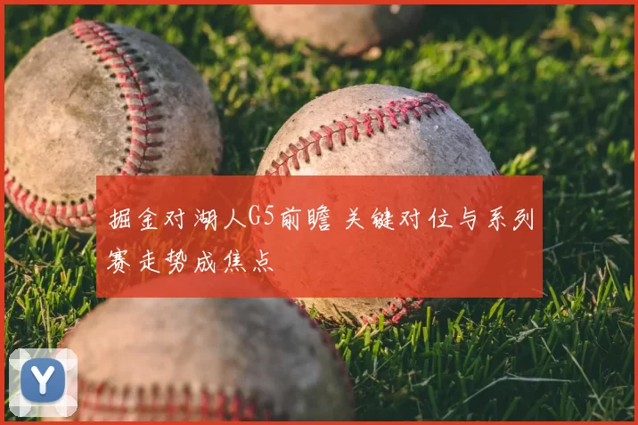 掘金对湖人G5前瞻 关键对位与系列赛走势成焦点