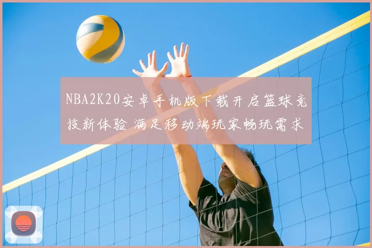NBA2K20安卓手机版下载开启篮球竞技新体验 满足移动端玩家畅玩需求