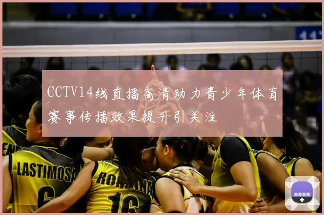 CCTV14线直播高清助力青少年体育赛事传播效果提升引关注