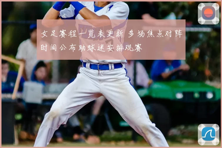 女足赛程一览表更新 多场焦点对阵时间公布助球迷安排观赛
