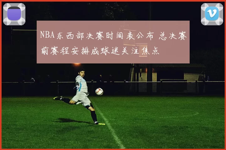NBA东西部决赛时间表公布 总决赛前赛程安排成球迷关注焦点