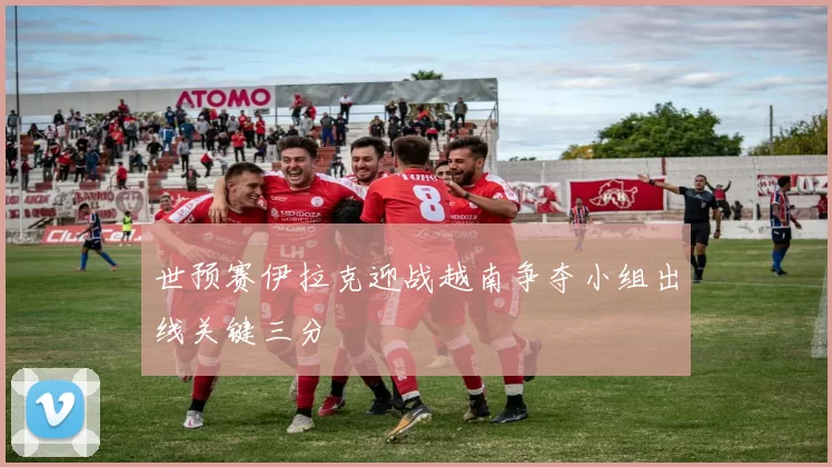 世预赛伊拉克迎战越南争夺小组出线关键三分