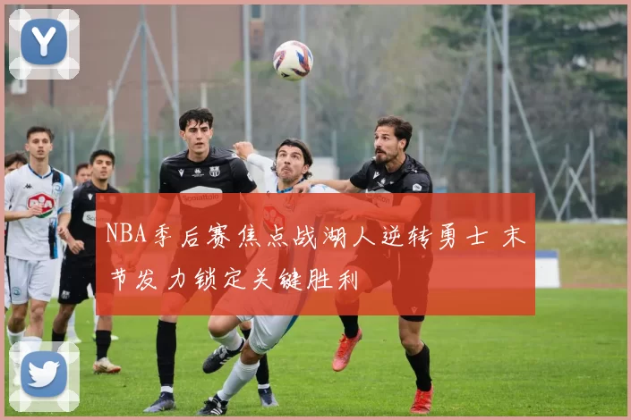 NBA季后赛焦点战湖人逆转勇士 末节发力锁定关键胜利