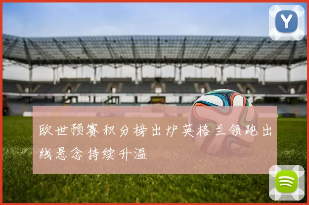 欧世预赛积分榜出炉英格兰领跑出线悬念持续升温