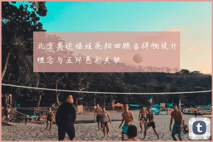 北京奥运福娃亮相回顾吉祥物设计理念与五环色彩关联