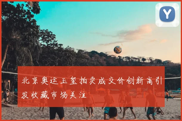 北京奥运玉玺拍卖成交价创新高引发收藏市场关注
