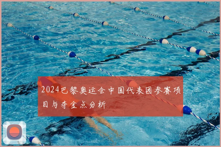 2024巴黎奥运会中国代表团参赛项目与夺金点分析