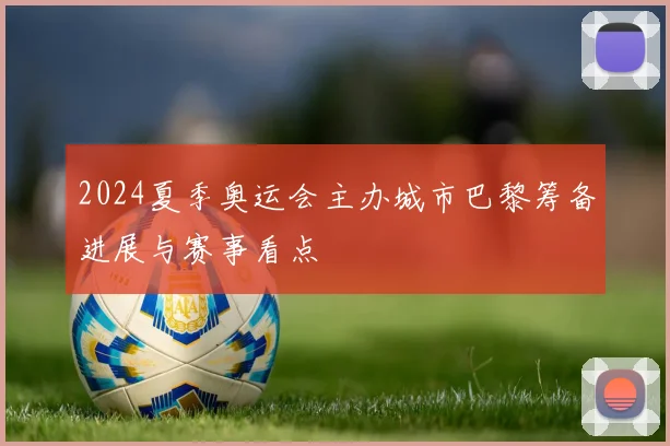 2024夏季奥运会主办城市巴黎筹备进展与赛事看点