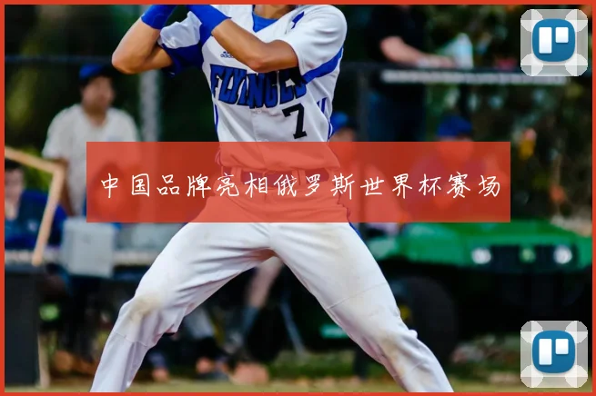 中国品牌亮相俄罗斯世界杯赛场