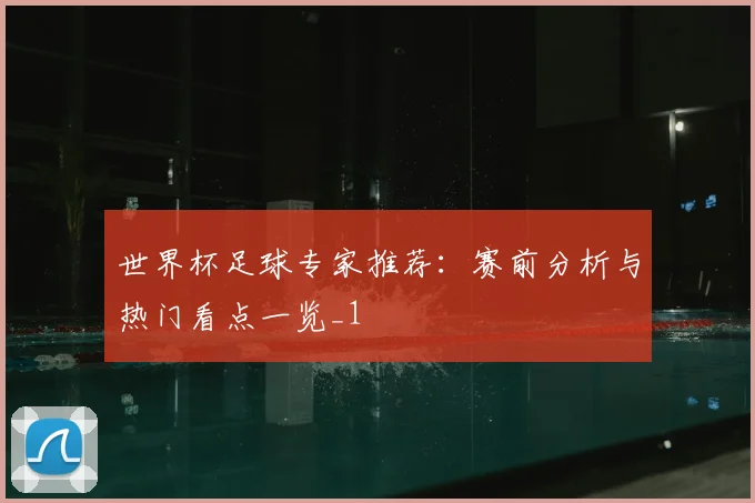 世界杯足球专家推荐:赛前分析与热门看点一览_1