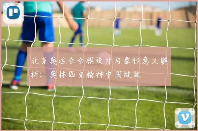 北京奥运会会旗设计与象征意义解析:奥林匹克精神中国绽放