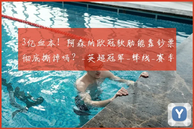 3亿血本!阿森纳欧冠软肋能靠钞票彻底撕掉吗?_英超冠军_锋线_赛季