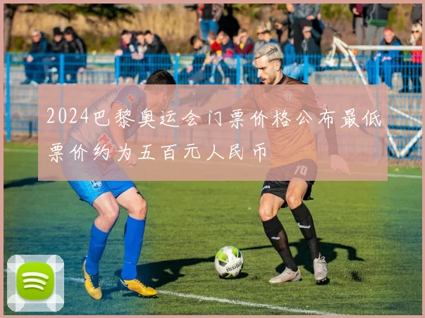 2024巴黎奥运会门票价格公布最低票价约为五百元人民币